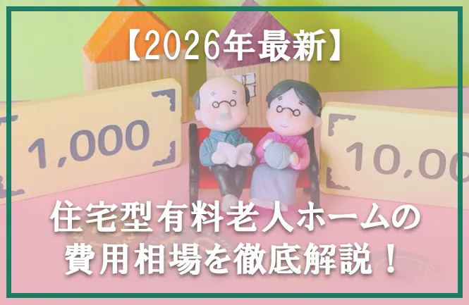 2026年版：住宅型有料老人ホームの費用相場｜内訳や支払い方法など徹底解説